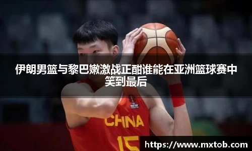 伊朗男篮与黎巴嫩激战正酣谁能在亚洲篮球赛中笑到最后