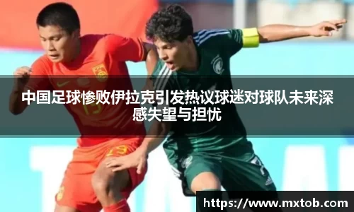 中国足球惨败伊拉克引发热议球迷对球队未来深感失望与担忧