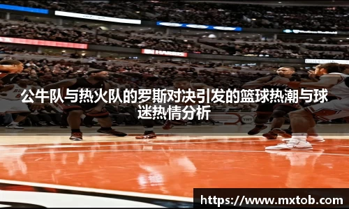 公牛队与热火队的罗斯对决引发的篮球热潮与球迷热情分析