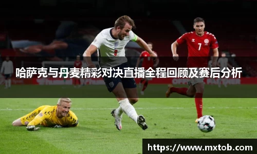 哈萨克与丹麦精彩对决直播全程回顾及赛后分析