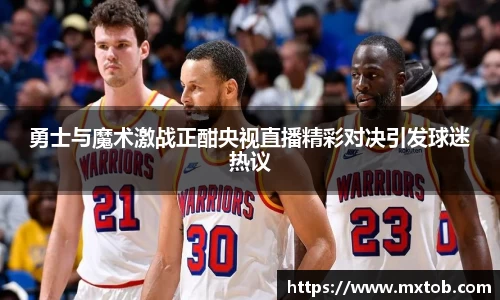 勇士与魔术激战正酣央视直播精彩对决引发球迷热议