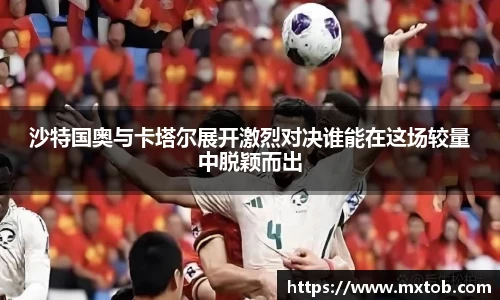 沙特国奥与卡塔尔展开激烈对决谁能在这场较量中脱颖而出