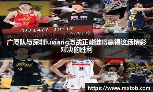 广厦队与深圳luxiang激战正酣谁将赢得这场精彩对决的胜利