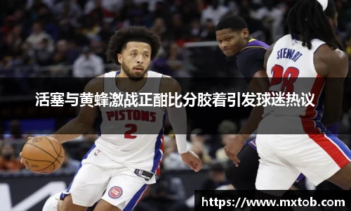 活塞与黄蜂激战正酣比分胶着引发球迷热议