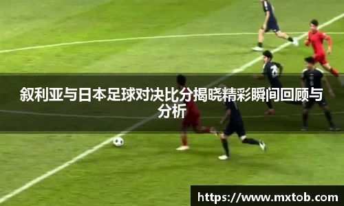 叙利亚与日本足球对决比分揭晓精彩瞬间回顾与分析