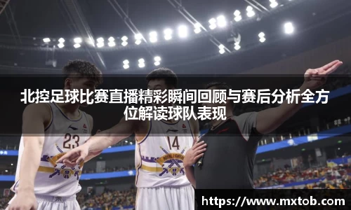 北控足球比赛直播精彩瞬间回顾与赛后分析全方位解读球队表现