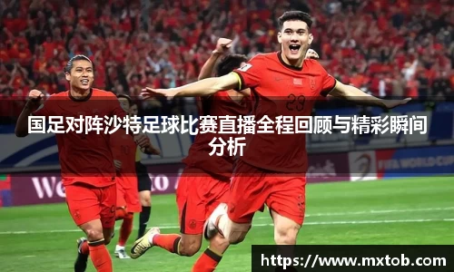 国足对阵沙特足球比赛直播全程回顾与精彩瞬间分析