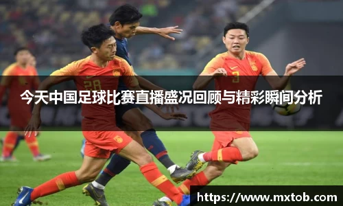 今天中国足球比赛直播盛况回顾与精彩瞬间分析