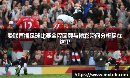 曼联直播足球比赛全程回顾与精彩瞬间分析尽在这里