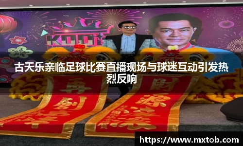 古天乐亲临足球比赛直播现场与球迷互动引发热烈反响