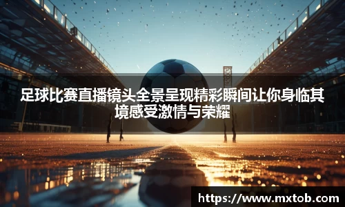 足球比赛直播镜头全景呈现精彩瞬间让你身临其境感受激情与荣耀