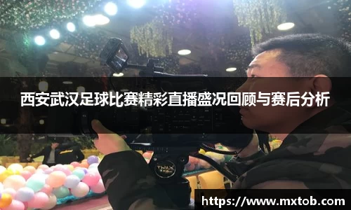 西安武汉足球比赛精彩直播盛况回顾与赛后分析