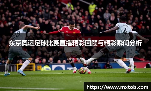 东京奥运足球比赛直播精彩回顾与精彩瞬间分析