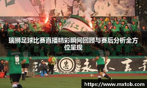 瑞狮足球比赛直播精彩瞬间回顾与赛后分析全方位呈现