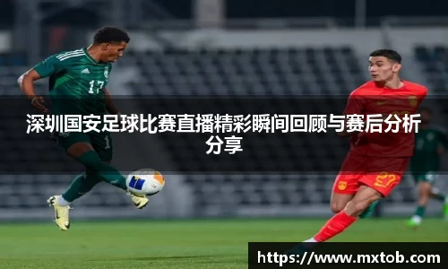 深圳国安足球比赛直播精彩瞬间回顾与赛后分析分享
