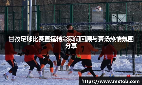 甘孜足球比赛直播精彩瞬间回顾与赛场热情氛围分享