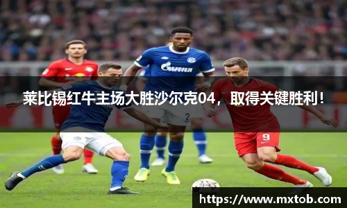 莱比锡红牛主场大胜沙尔克04，取得关键胜利！