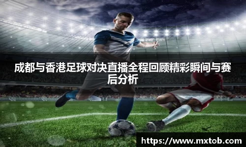 成都与香港足球对决直播全程回顾精彩瞬间与赛后分析