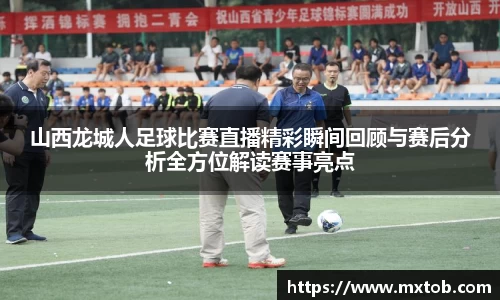 山西龙城人足球比赛直播精彩瞬间回顾与赛后分析全方位解读赛事亮点