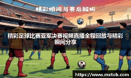 精彩足球比赛亚军决赛视频直播全程回放与精彩瞬间分享