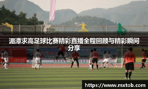 湄潭求高足球比赛精彩直播全程回顾与精彩瞬间分享