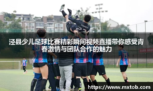 泾县少儿足球比赛精彩瞬间视频直播带你感受青春激情与团队合作的魅力