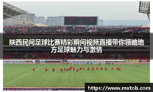 陕西民间足球比赛精彩瞬间视频直播带你领略地方足球魅力与激情