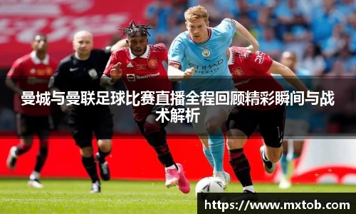 曼城与曼联足球比赛直播全程回顾精彩瞬间与战术解析