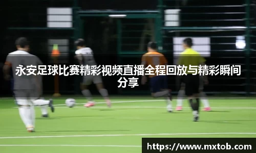 永安足球比赛精彩视频直播全程回放与精彩瞬间分享