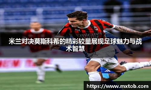 米兰对决莫斯科希的精彩较量展现足球魅力与战术智慧