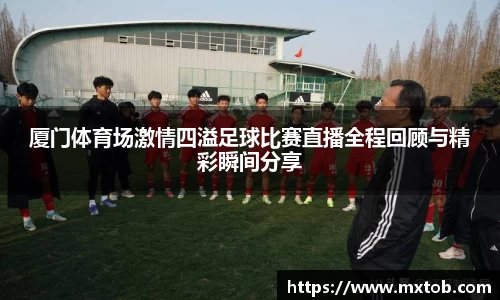 厦门体育场激情四溢足球比赛直播全程回顾与精彩瞬间分享
