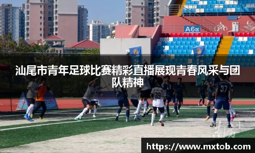汕尾市青年足球比赛精彩直播展现青春风采与团队精神