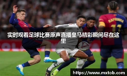 实时观看足球比赛原声直播皇马精彩瞬间尽在这里