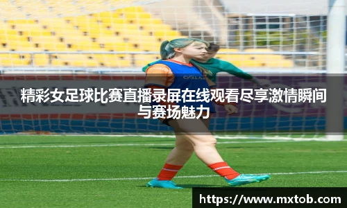 精彩女足球比赛直播录屏在线观看尽享激情瞬间与赛场魅力