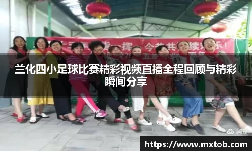 兰化四小足球比赛精彩视频直播全程回顾与精彩瞬间分享