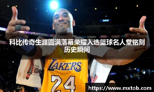 科比传奇生涯圆满落幕荣耀入选篮球名人堂铭刻历史瞬间