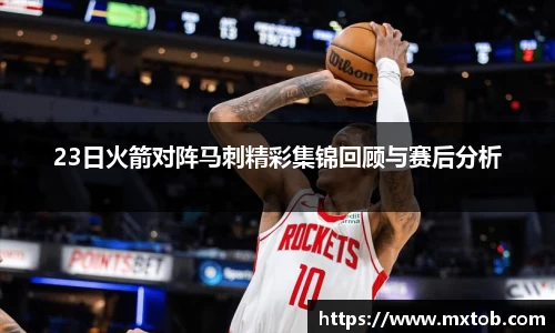 23日火箭对阵马刺精彩集锦回顾与赛后分析