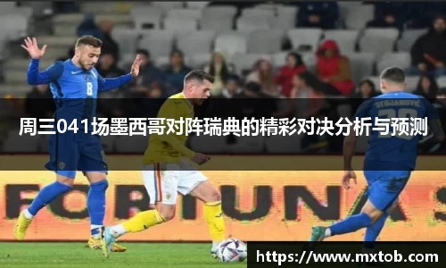 周三041场墨西哥对阵瑞典的精彩对决分析与预测