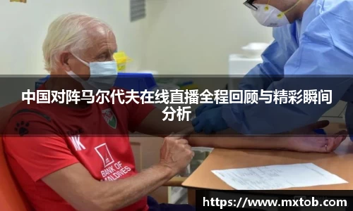 中国对阵马尔代夫在线直播全程回顾与精彩瞬间分析