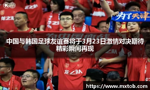 中国与韩国足球友谊赛将于3月23日激情对决期待精彩瞬间再现