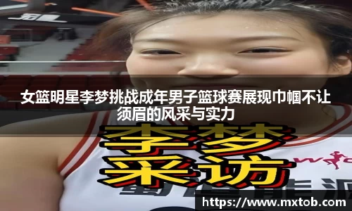 女篮明星李梦挑战成年男子篮球赛展现巾帼不让须眉的风采与实力