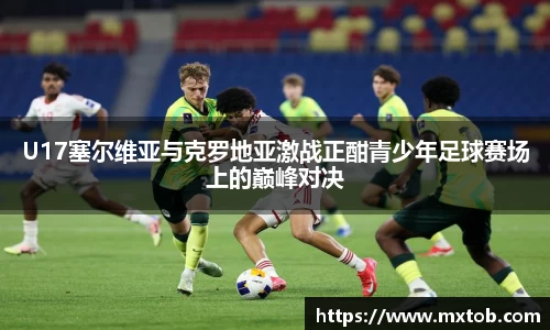 U17塞尔维亚与克罗地亚激战正酣青少年足球赛场上的巅峰对决