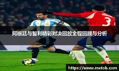 阿根廷与智利精彩对决回放全程回顾与分析