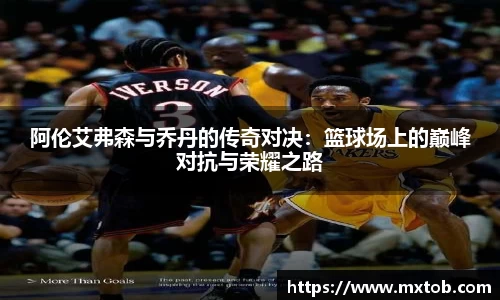 阿伦艾弗森与乔丹的传奇对决：篮球场上的巅峰对抗与荣耀之路