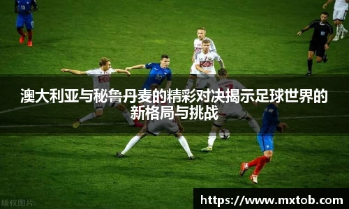 澳大利亚与秘鲁丹麦的精彩对决揭示足球世界的新格局与挑战