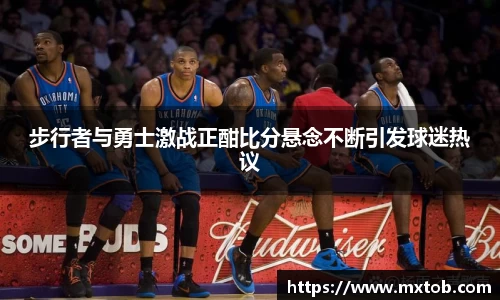 步行者与勇士激战正酣比分悬念不断引发球迷热议