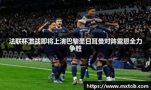 法联杯激战即将上演巴黎圣日耳曼对阵雷恩全力争胜