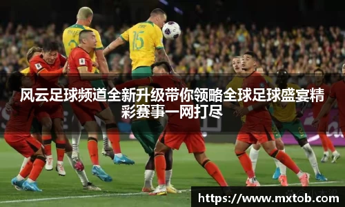 风云足球频道全新升级带你领略全球足球盛宴精彩赛事一网打尽