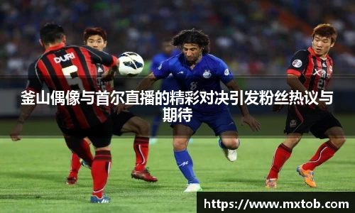 釜山偶像与首尔直播的精彩对决引发粉丝热议与期待