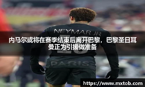 内马尔或将在赛季结束后离开巴黎，巴黎圣日耳曼正为引援做准备